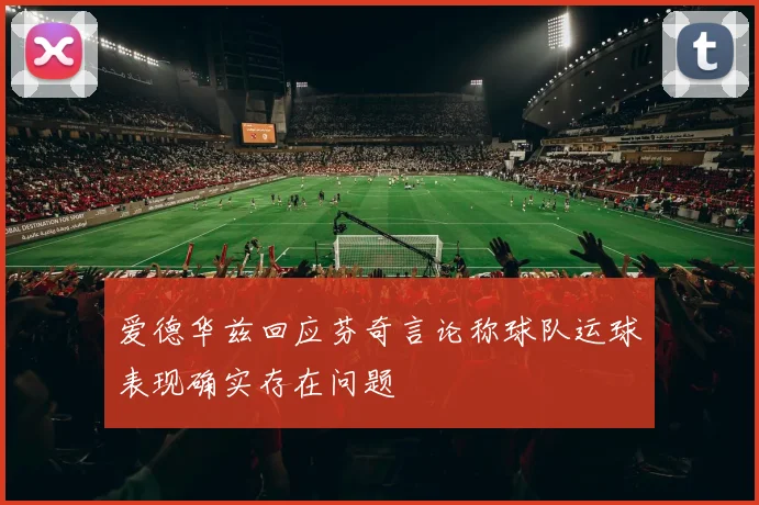 爱德华兹回应芬奇言论称球队运球表现确实存在问题