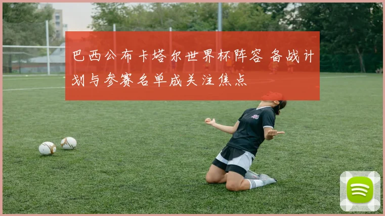 巴西公布卡塔尔世界杯阵容 备战计划与参赛名单成关注焦点