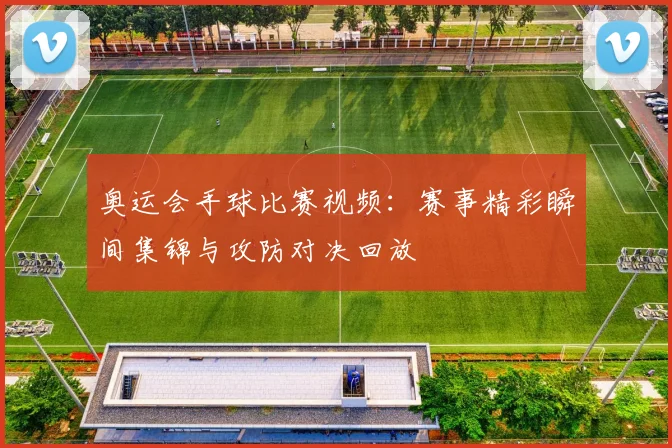 奥运会手球比赛视频：赛事精彩瞬间集锦与攻防对决回放